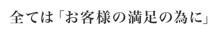 全ては「お客様の満足の為に」